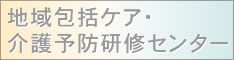 地域包括ケア・介護予防研修センター